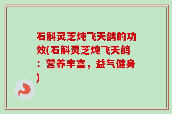 石斛灵芝炖飞天鸽的功效(石斛灵芝炖飞天鸽:营养丰富,益气健身)-第1张图片-卓越灵芝孢子粉 石斛灵芝炖飞天鸽的功效(石斛灵芝炖飞天鸽:营养丰富,益气健身)-第1张图片-卓越灵芝孢子粉
