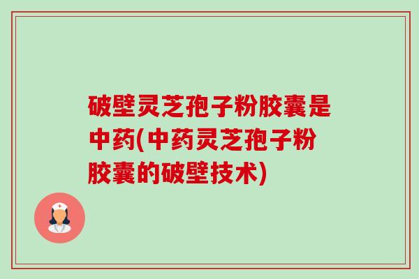 破壁灵芝孢子粉胶囊是中药(中药灵芝孢子粉胶囊的破壁技术)-第1张图片-卓越灵芝孢子粉 破壁灵芝孢子粉胶囊是中药(中药灵芝孢子粉胶囊的破壁技术)-第1张图片-卓越灵芝孢子粉