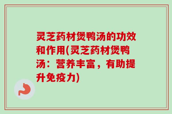 灵芝药材煲鸭汤的功效和作用(灵芝药材煲鸭汤:营养丰富,有助提升免疫力)-第1张图片-卓越灵芝孢子粉 灵芝药材煲鸭汤的功效和作用(灵芝药材煲鸭汤:营养丰富,有助提升免疫力)-第1张图片-卓越灵芝孢子粉