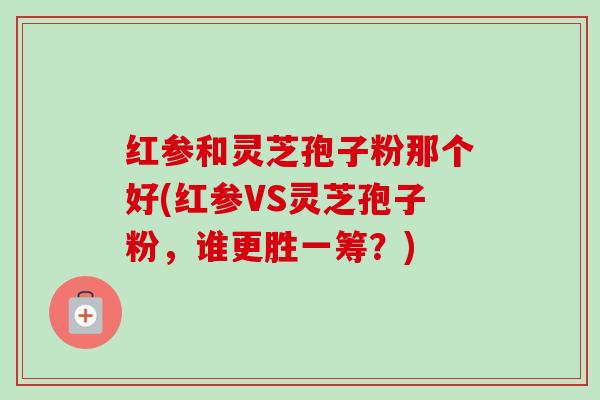 红参和灵芝孢子粉那个好(红参VS灵芝孢子粉,谁更胜一筹?)-第1张图片-卓越灵芝孢子粉 红参和灵芝孢子粉那个好(红参VS灵芝孢子粉,谁更胜一筹?)-第1张图片-卓越灵芝孢子粉