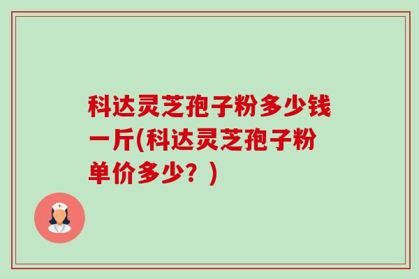 科达灵芝孢子粉多少钱一斤(科达灵芝孢子粉单价多少?)-第1张图片-卓越灵芝孢子粉 科达灵芝孢子粉多少钱一斤(科达灵芝孢子粉单价多少?)-第1张图片-卓越灵芝孢子粉