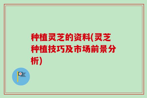 种植灵芝的资料(灵芝种植技巧及市场前景分析)-第1张图片-卓越灵芝孢子粉 种植灵芝的资料(灵芝种植技巧及市场前景分析)-第1张图片-卓越灵芝孢子粉