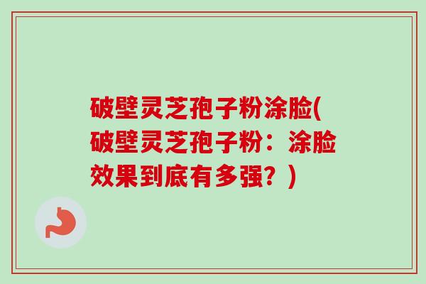 破壁灵芝孢子粉涂脸(破壁灵芝孢子粉:涂脸效果到底有多强?)-第1张图片-卓越灵芝孢子粉 破壁灵芝孢子粉涂脸(破壁灵芝孢子粉:涂脸效果到底有多强?)-第1张图片-卓越灵芝孢子粉