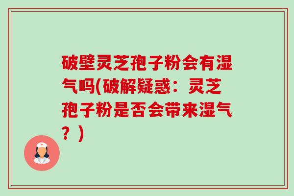 破壁灵芝孢子粉会有湿气吗(破解疑惑:灵芝孢子粉是否会带来湿气?)-第1张图片-卓越灵芝孢子粉 破壁灵芝孢子粉会有湿气吗(破解疑惑:灵芝孢子粉是否会带来湿气?)-第1张图片-卓越灵芝孢子粉