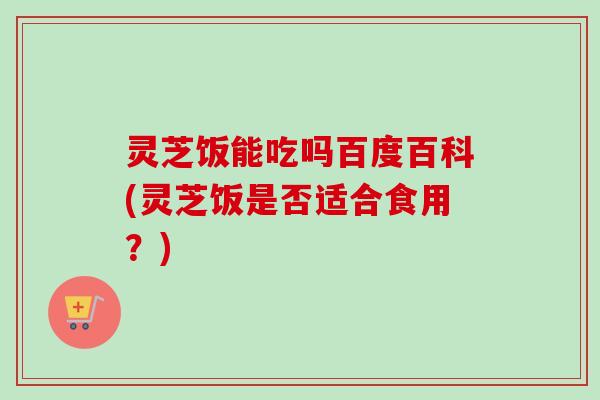 灵芝饭能吃吗百度百科(灵芝饭是否适合食用?)-第1张图片-卓越灵芝孢子粉 灵芝饭能吃吗百度百科(灵芝饭是否适合食用?)-第1张图片-卓越灵芝孢子粉