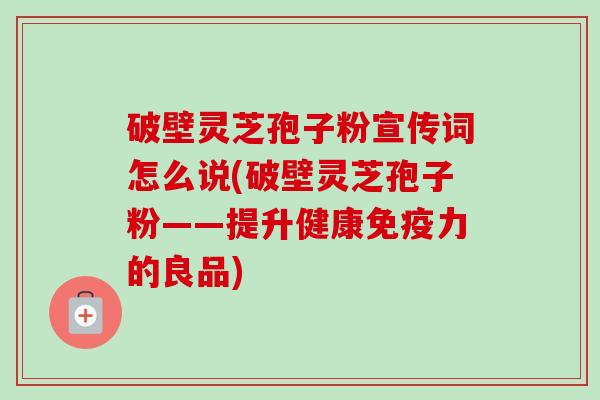 破壁灵芝孢子粉宣传词怎么说(破壁灵芝孢子粉——提升健康免疫力的良品)-第1张图片-卓越灵芝孢子粉 破壁灵芝孢子粉宣传词怎么说(破壁灵芝孢子粉——提升健康免疫力的良品)-第1张图片-卓越灵芝孢子粉