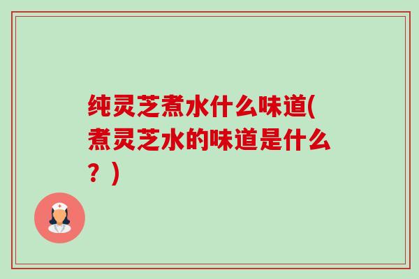 纯灵芝煮水什么味道(煮灵芝水的味道是什么?)-第1张图片-卓越灵芝孢子粉 纯灵芝煮水什么味道(煮灵芝水的味道是什么?)-第1张图片-卓越灵芝孢子粉