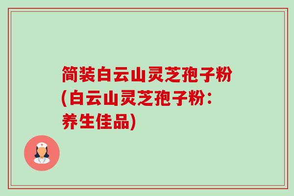 简装白云山灵芝孢子粉(白云山灵芝孢子粉:养生佳品)-第1张图片-卓越灵芝孢子粉 简装白云山灵芝孢子粉(白云山灵芝孢子粉:养生佳品)-第1张图片-卓越灵芝孢子粉