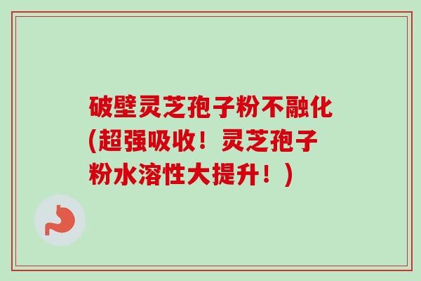 破壁灵芝孢子粉不融化(超强吸收!灵芝孢子粉水溶性大提升!)-第1张图片-卓越灵芝孢子粉 破壁灵芝孢子粉不融化(超强吸收!灵芝孢子粉水溶性大提升!)-第1张图片-卓越灵芝孢子粉