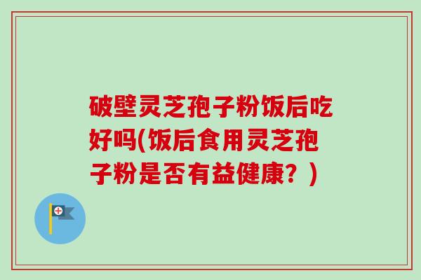 破壁灵芝孢子粉饭后吃好吗(饭后食用灵芝孢子粉是否有益健康?)-第1张图片-卓越灵芝孢子粉 破壁灵芝孢子粉饭后吃好吗(饭后食用灵芝孢子粉是否有益健康?)-第1张图片-卓越灵芝孢子粉
