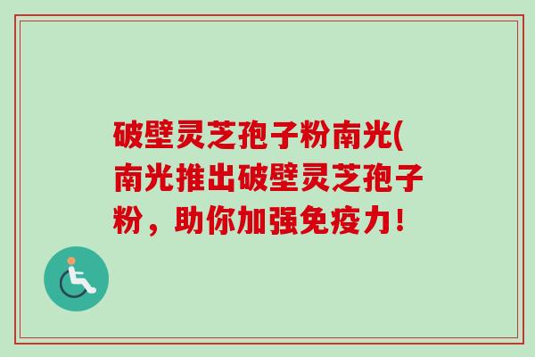 破壁灵芝孢子粉南光(南光推出破壁灵芝孢子粉,助你加强免疫力!-第1张图片-卓越灵芝孢子粉 破壁灵芝孢子粉南光(南光推出破壁灵芝孢子粉,助你加强免疫力!-第1张图片-卓越灵芝孢子粉