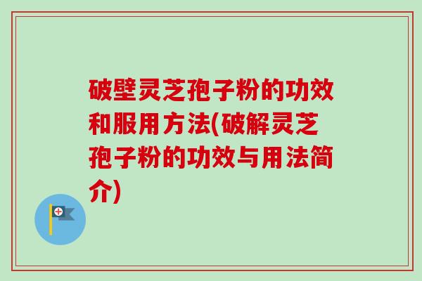 破壁灵芝孢子粉的功效和服用方法(破解灵芝孢子粉的功效与用法简介)-第1张图片-卓越灵芝孢子粉