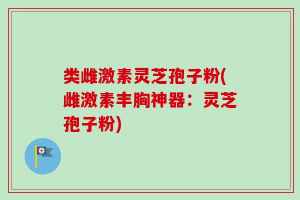 类雌激素灵芝孢子粉(雌激素丰胸神器:灵芝孢子粉)-第1张图片-卓越灵芝孢子粉 类雌激素灵芝孢子粉(雌激素丰胸神器:灵芝孢子粉)-第1张图片-卓越灵芝孢子粉