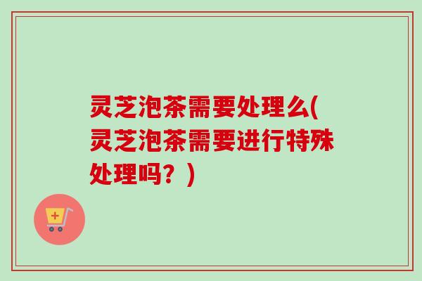 灵芝泡茶需要处理么(灵芝泡茶需要进行特殊处理吗?)-第1张图片-卓越灵芝孢子粉 灵芝泡茶需要处理么(灵芝泡茶需要进行特殊处理吗?)-第1张图片-卓越灵芝孢子粉