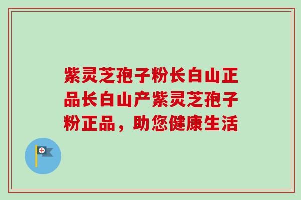 紫灵芝孢子粉长白山正品长白山产紫灵芝孢子粉正品,助您健康生活-第1张图片-卓越灵芝孢子粉 紫灵芝孢子粉长白山正品长白山产紫灵芝孢子粉正品,助您健康生活-第1张图片-卓越灵芝孢子粉