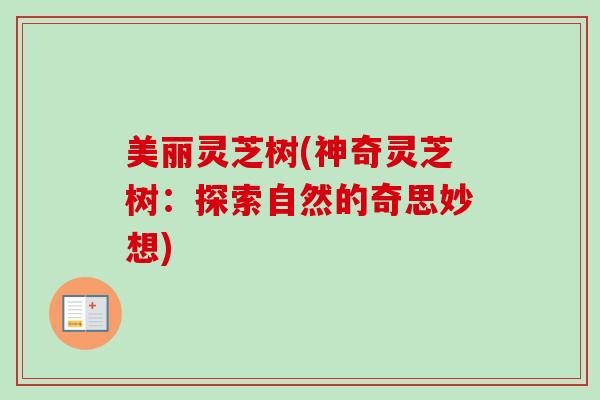 美丽灵芝树(神奇灵芝树:探索自然的奇思妙想)-第1张图片-卓越灵芝孢子粉 美丽灵芝树(神奇灵芝树:探索自然的奇思妙想)-第1张图片-卓越灵芝孢子粉