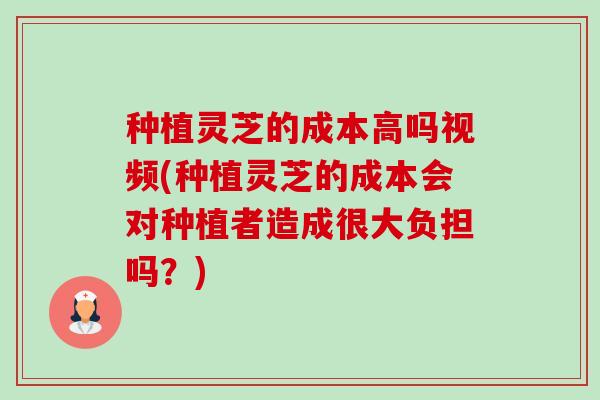 种植灵芝的成本高吗视频(种植灵芝的成本会对种植者造成很大负担吗?)-第1张图片-卓越灵芝孢子粉 种植灵芝的成本高吗视频(种植灵芝的成本会对种植者造成很大负担吗?)-第1张图片-卓越灵芝孢子粉