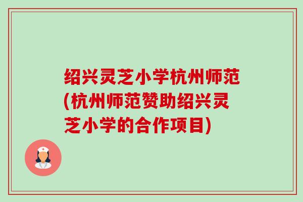 绍兴灵芝小学杭州师范(杭州师范赞助绍兴灵芝小学的合作项目)-第1张图片-卓越灵芝孢子粉 绍兴灵芝小学杭州师范(杭州师范赞助绍兴灵芝小学的合作项目)-第1张图片-卓越灵芝孢子粉