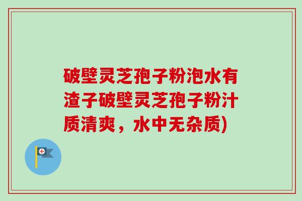 破壁灵芝孢子粉泡水有渣子破壁灵芝孢子粉汁质清爽,水中无杂质)-第1张图片-卓越灵芝孢子粉 破壁灵芝孢子粉泡水有渣子破壁灵芝孢子粉汁质清爽,水中无杂质)-第1张图片-卓越灵芝孢子粉