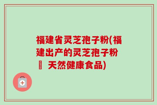 福建省灵芝孢子粉(福建出产的灵芝孢子粉 – 天然健康食品)-第1张图片-卓越灵芝孢子粉 福建省灵芝孢子粉(福建出产的灵芝孢子粉 – 天然健康食品)-第1张图片-卓越灵芝孢子粉