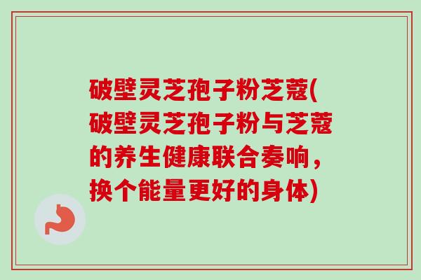 破壁灵芝孢子粉芝蔻(破壁灵芝孢子粉与芝蔻的养生健康联合奏响,换个能量更好的身体)-第1张图片-卓越灵芝孢子粉 破壁灵芝孢子粉芝蔻(破壁灵芝孢子粉与芝蔻的养生健康联合奏响,换个能量更好的身体)-第1张图片-卓越灵芝孢子粉