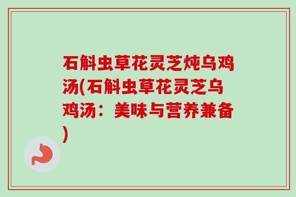 石斛虫草花灵芝炖乌鸡汤(石斛虫草花灵芝乌鸡汤:美味与营养兼备)-第1张图片-卓越灵芝孢子粉 石斛虫草花灵芝炖乌鸡汤(石斛虫草花灵芝乌鸡汤:美味与营养兼备)-第1张图片-卓越灵芝孢子粉