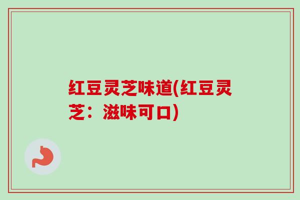 红豆灵芝味道(红豆灵芝:滋味可口)-第1张图片-卓越灵芝孢子粉 红豆灵芝味道(红豆灵芝:滋味可口)-第1张图片-卓越灵芝孢子粉