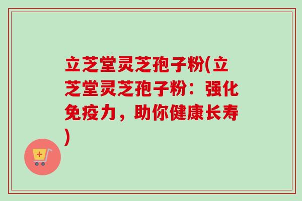 立芝堂灵芝孢子粉(立芝堂灵芝孢子粉:强化免疫力,助你健康长寿)-第1张图片-卓越灵芝孢子粉 立芝堂灵芝孢子粉(立芝堂灵芝孢子粉:强化免疫力,助你健康长寿)-第1张图片-卓越灵芝孢子粉