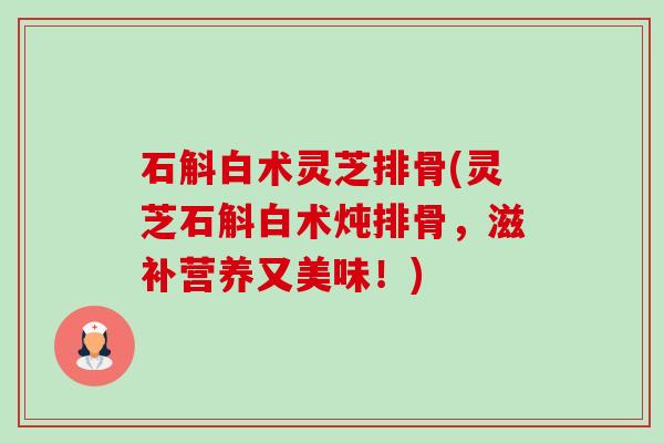 石斛白术灵芝排骨(灵芝石斛白术炖排骨,滋补营养又美味!)-第1张图片-卓越灵芝孢子粉 石斛白术灵芝排骨(灵芝石斛白术炖排骨,滋补营养又美味!)-第1张图片-卓越灵芝孢子粉