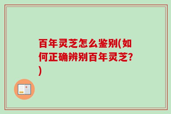 百年灵芝怎么鉴别(如何正确辨别百年灵芝?)-第1张图片-卓越灵芝孢子粉 百年灵芝怎么鉴别(如何正确辨别百年灵芝?)-第1张图片-卓越灵芝孢子粉