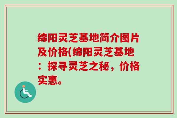 绵阳灵芝基地简介图片及价格(绵阳灵芝基地:探寻灵芝之秘,价格实惠。-第1张图片-卓越灵芝孢子粉 绵阳灵芝基地简介图片及价格(绵阳灵芝基地:探寻灵芝之秘,价格实惠。-第1张图片-卓越灵芝孢子粉