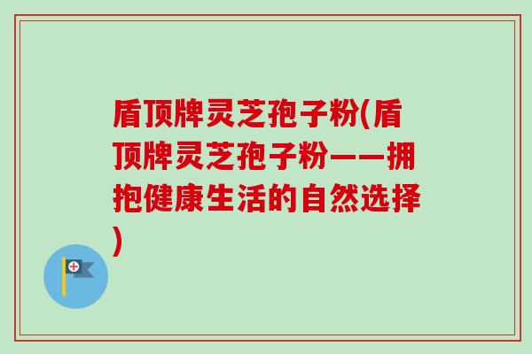 盾顶牌灵芝孢子粉(盾顶牌灵芝孢子粉——拥抱健康生活的自然选择)-第1张图片-卓越灵芝孢子粉 盾顶牌灵芝孢子粉(盾顶牌灵芝孢子粉——拥抱健康生活的自然选择)-第1张图片-卓越灵芝孢子粉
