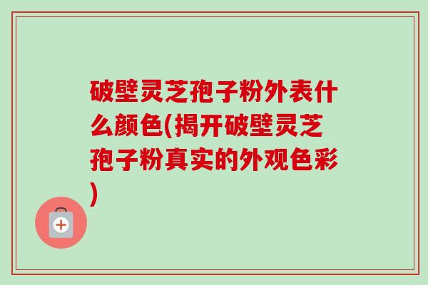 破壁灵芝孢子粉外表什么颜色(揭开破壁灵芝孢子粉真实的外观色彩)-第1张图片-卓越灵芝孢子粉 破壁灵芝孢子粉外表什么颜色(揭开破壁灵芝孢子粉真实的外观色彩)-第1张图片-卓越灵芝孢子粉