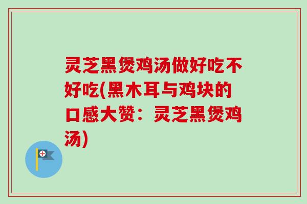 灵芝黑煲鸡汤做好吃不好吃(黑木耳与鸡块的口感大赞:灵芝黑煲鸡汤)-第1张图片-卓越灵芝孢子粉 灵芝黑煲鸡汤做好吃不好吃(黑木耳与鸡块的口感大赞:灵芝黑煲鸡汤)-第1张图片-卓越灵芝孢子粉