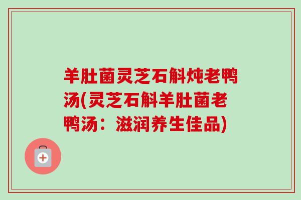 羊肚菌灵芝石斛炖老鸭汤(灵芝石斛羊肚菌老鸭汤:滋润养生佳品)-第1张图片-卓越灵芝孢子粉 羊肚菌灵芝石斛炖老鸭汤(灵芝石斛羊肚菌老鸭汤:滋润养生佳品)-第1张图片-卓越灵芝孢子粉