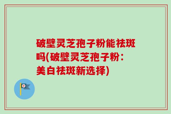 破壁灵芝孢子粉能祛斑吗(破壁灵芝孢子粉:美白祛斑新选择)-第1张图片-卓越灵芝孢子粉 破壁灵芝孢子粉能祛斑吗(破壁灵芝孢子粉:美白祛斑新选择)-第1张图片-卓越灵芝孢子粉