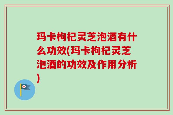 玛卡枸杞灵芝泡酒有什么功效(玛卡枸杞灵芝泡酒的功效及作用分析)-第1张图片-卓越灵芝孢子粉 玛卡枸杞灵芝泡酒有什么功效(玛卡枸杞灵芝泡酒的功效及作用分析)-第1张图片-卓越灵芝孢子粉