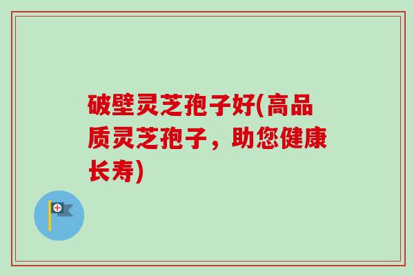 破壁灵芝孢子好(高品质灵芝孢子,助您健康长寿)-第1张图片-卓越灵芝孢子粉 破壁灵芝孢子好(高品质灵芝孢子,助您健康长寿)-第1张图片-卓越灵芝孢子粉