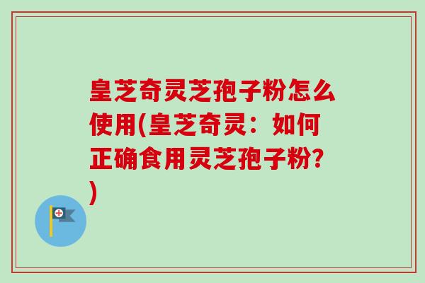 皇芝奇灵芝孢子粉怎么使用(皇芝奇灵：如何正确食用灵芝孢子粉？)-第1张图片-卓越灵芝孢子粉