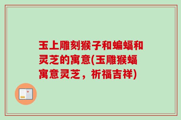 玉上雕刻猴子和蝙蝠和灵芝的寓意(玉雕猴蝠寓意灵芝,祈福吉祥)-第1张图片-卓越灵芝孢子粉 玉上雕刻猴子和蝙蝠和灵芝的寓意(玉雕猴蝠寓意灵芝,祈福吉祥)-第1张图片-卓越灵芝孢子粉