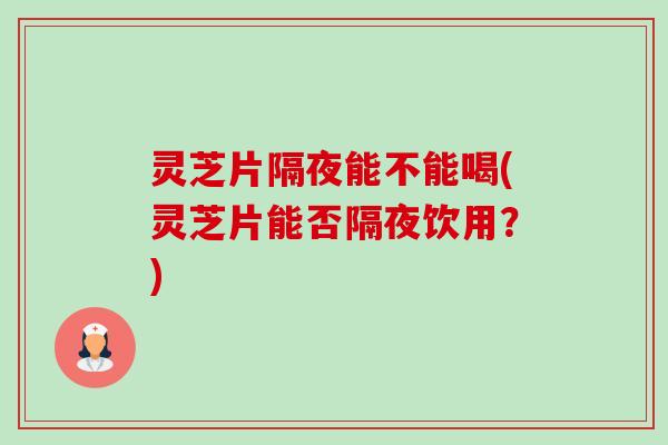 灵芝片隔夜能不能喝(灵芝片能否隔夜饮用？)-第1张图片-卓越灵芝孢子粉