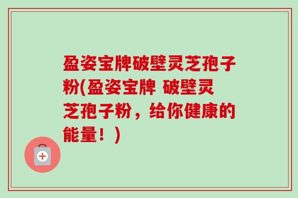 盈姿宝牌破壁灵芝孢子粉(盈姿宝牌 破壁灵芝孢子粉，给你健康的能量！)-第1张图片-卓越灵芝孢子粉