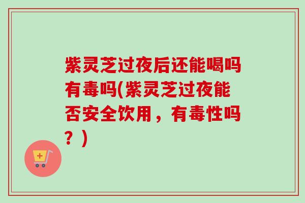 紫灵芝过夜后还能喝吗有毒吗(紫灵芝过夜能否安全饮用,有毒性吗?)-第1张图片-卓越灵芝孢子粉 紫灵芝过夜后还能喝吗有毒吗(紫灵芝过夜能否安全饮用,有毒性吗?)-第1张图片-卓越灵芝孢子粉