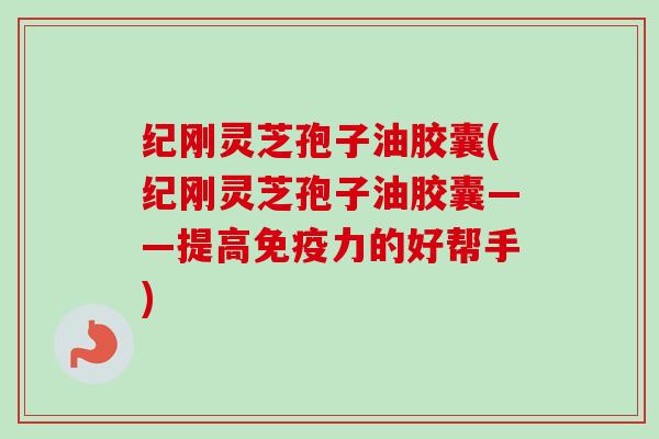 纪刚灵芝孢子油胶囊(纪刚灵芝孢子油胶囊——提高免疫力的好帮手)-第1张图片-卓越灵芝孢子粉 纪刚灵芝孢子油胶囊(纪刚灵芝孢子油胶囊——提高免疫力的好帮手)-第1张图片-卓越灵芝孢子粉