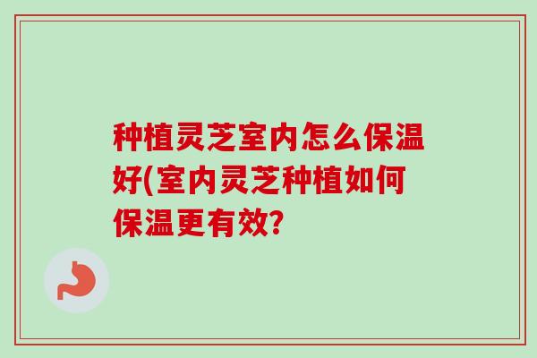 种植灵芝室内怎么保温好(室内灵芝种植如何保温更有效?-第1张图片-卓越灵芝孢子粉 种植灵芝室内怎么保温好(室内灵芝种植如何保温更有效?-第1张图片-卓越灵芝孢子粉