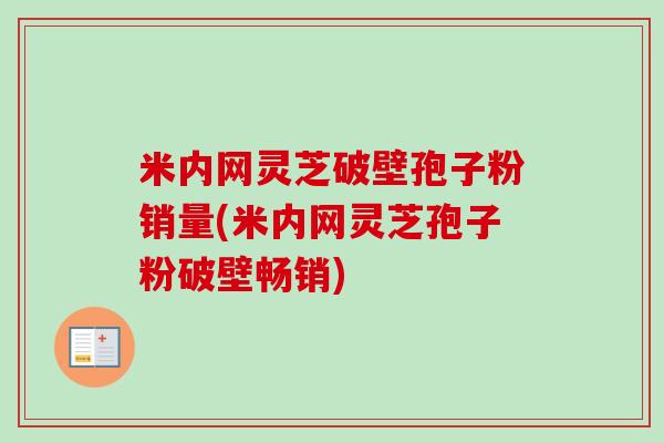 米内网灵芝破壁孢子粉销量(米内网灵芝孢子粉破壁畅销)-第1张图片-卓越灵芝孢子粉