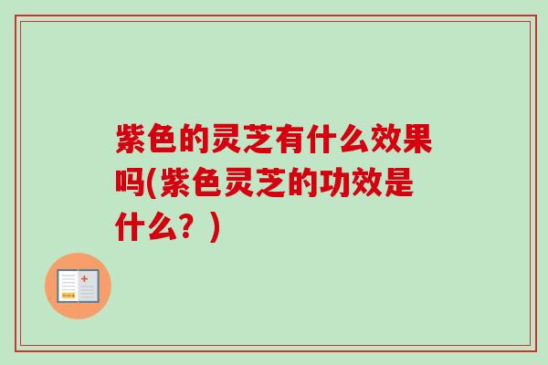 紫色的灵芝有什么效果吗(紫色灵芝的功效是什么?)-第1张图片-卓越灵芝孢子粉 紫色的灵芝有什么效果吗(紫色灵芝的功效是什么?)-第1张图片-卓越灵芝孢子粉