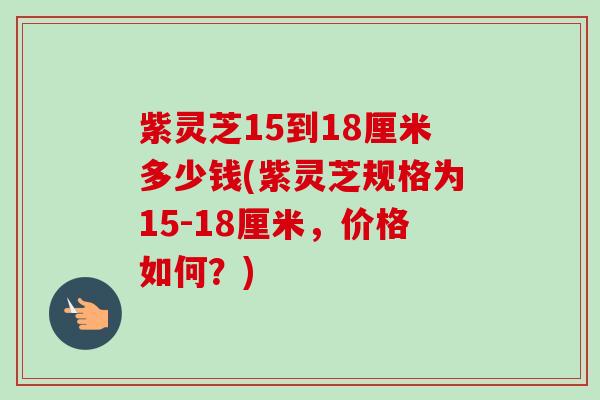 紫灵芝15到18厘米多少钱(紫灵芝规格为15-18厘米,价格如何?)-第1张图片-卓越灵芝孢子粉 紫灵芝15到18厘米多少钱(紫灵芝规格为15-18厘米,价格如何?)-第1张图片-卓越灵芝孢子粉