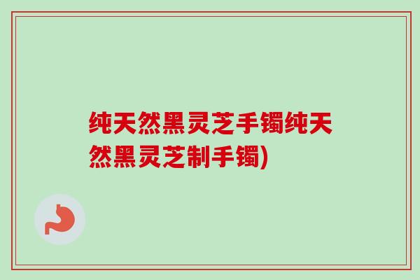 纯天然黑灵芝手镯纯天然黑灵芝制手镯)-第1张图片-卓越灵芝孢子粉 纯天然黑灵芝手镯纯天然黑灵芝制手镯)-第1张图片-卓越灵芝孢子粉