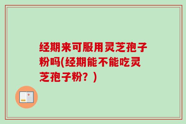 经期来可服用灵芝孢子粉吗(经期能不能吃灵芝孢子粉？)-第1张图片-卓越灵芝孢子粉
